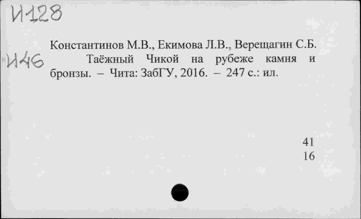 ﻿Константинов М.В., Екимова Л.В., Верещагин С.Б.
Таёжный Чикой на рубеже камня и бронзы. - Чита: ЗабГУ, 2016. — 247 с.: ил.
41
16